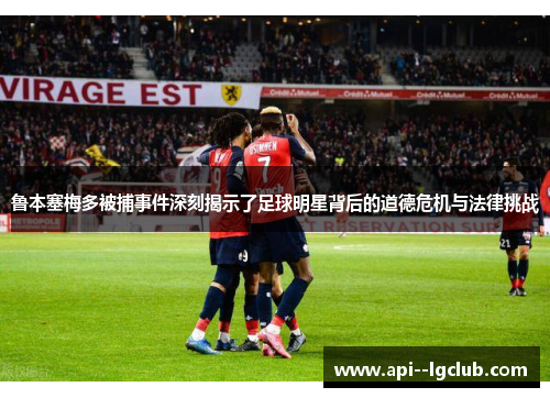 鲁本塞梅多被捕事件深刻揭示了足球明星背后的道德危机与法律挑战