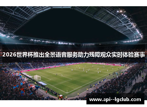 2026世界杯推出全景语音服务助力残障观众实时体验赛事