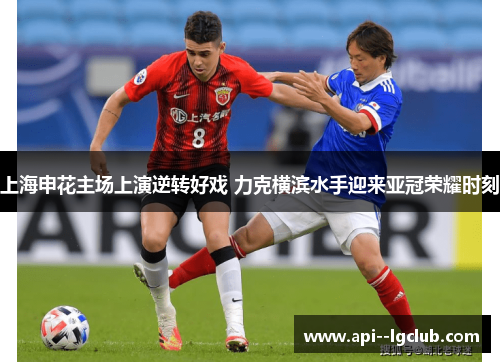 上海申花主场上演逆转好戏 力克横滨水手迎来亚冠荣耀时刻
