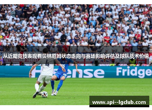 从近期竞技表现看贝林厄姆状态走向与赛场影响评估及球队战术价值