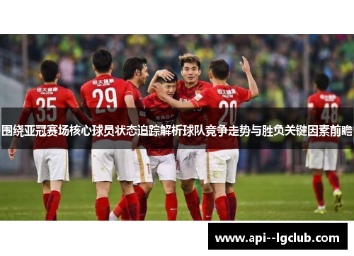 围绕亚冠赛场核心球员状态追踪解析球队竞争走势与胜负关键因素前瞻