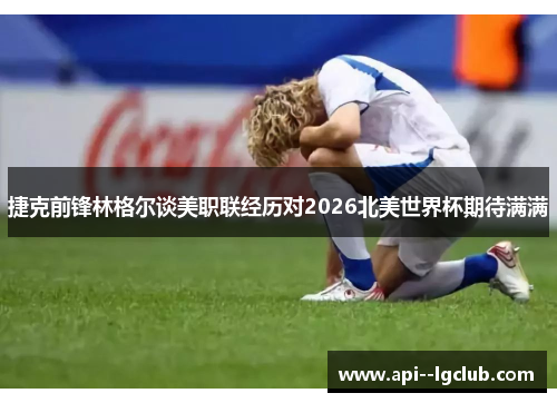 捷克前锋林格尔谈美职联经历对2026北美世界杯期待满满 捷克前锋林格尔谈美职联经历对2026北美世界杯期待满满