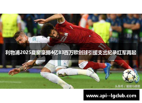 利物浦2025夏窗豪掷4亿83百万欧创球引援支出纪录红军再起