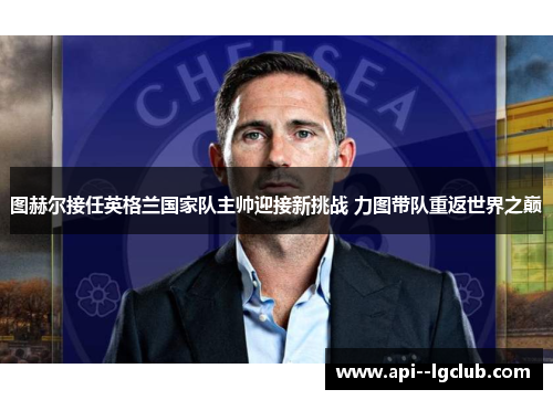 图赫尔接任英格兰国家队主帅迎接新挑战 力图带队重返世界之巅