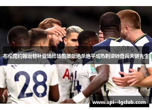 布伦南约翰逊替补登场终场前屡献绝杀绝平成热刺逆转奇兵关键先生 布伦南约翰逊替补登场终场前屡献绝杀绝平成热刺逆转奇兵关键先生