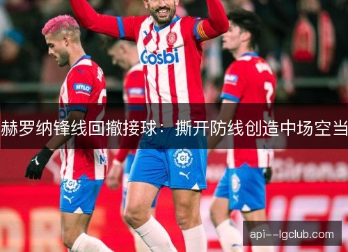 赫罗纳锋线回撤接球：撕开防线创造中场空当